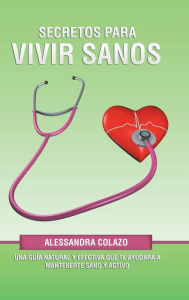 Title: Secretos Para Vivir Sanos: Una Guía Natural Y Efectiva Que Te Ayudará a Mantenerte Sano Y Activo, Author: Alessandra Colazo