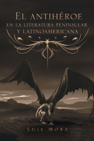 Title: El Antihéroe En La Literatura Peninsular Y Latinoamericana, Author: Luis Mora
