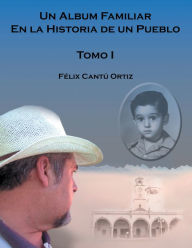 Title: Un Álbum Familiar En La Historia De Un Pueblo: Tomo I, Author: Félix Ortiz Cantú