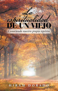 Title: La Espiritualidad De Un Viejo: Conociendo Nuestro Propio Espíritu, Author: Hiram Dorado