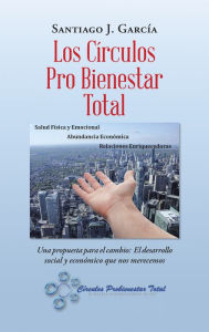 Title: Los Círculos Pro Bienestar Total: Una Propuesta Para El Cambio: El Desarrollo Social Y Económico Que Nos Merecemos, Author: Santiago J. García