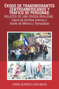 Title: Éxodo De Transmigrantes Centroamericanos Y Tráfico De Personas: Relatos De Una Cruda Realidad.: Casos De Familias Enteras a Través De México Y Tamaulipas, Author: Jorge Alfredo Lera Mejía