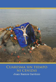 Title: Cuaresma Sin Tiempo Ni Cenizas, Author: Juan Ramos Cardozo