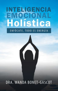 Title: Inteligencia Emocional Holística: Enfócate, Todo Es Energía, Author: Dra. Wanda Bonet-Gascot