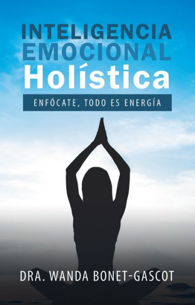 Inteligencia Emocional Holística: Enfócate, Todo Es Energía