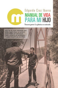 Title: Manual De Vida Para Mi Hijo: Tercera Parte: La Platica Se Extiende., Author: Edgardo Cruz Ibarra