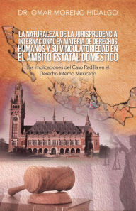 Title: La Naturaleza De La Jurisprudencia Internacional En Materia De Derechos Humanos Y Su Vinculatoriedad En El Ámbito Estatal Doméstico: Las Implicaciones Del Caso Radilla En El Derecho Interno Mexicano, Author: Dr. Omar Moreno Hidalgo