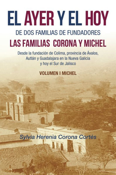 El Ayer Y El Hoy De Dos Familias De Fundadores Las Familias Corona Y Michel: Desde La Fundación De Colima, Provincia De Ávalos, Autlán Y Guadalajara En La Nueva Galicia Y Hoy El Sur De Jalisco Volumen I Michel