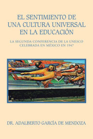 Title: El Sentimiento De Una Cultura Universal En La Educación: La Segunda Conferencia De La Unesco Celebrada En México En 1947, Author: Dr. Adalberto García de Mendoza