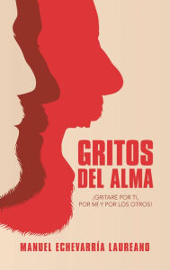 Title: Gritos Del Alma: ¡Gritaré Por Ti, Por Mí Y Por Los Otros!, Author: Manuel Echevarría Laureano