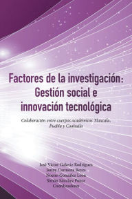 Title: Factores De La Investigación: Gestión Social E Innovación Tecnológica: Colaboración Entre Cuerpos Académicos Tlaxcala, Puebla Y Coahuila, Author: José Víctor Galaviz Rodríguez