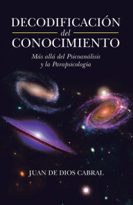 Title: Decodificación Del Conocimiento: Más Allá Del Psicoanálisis Y La Parapsicología, Author: Juan de Dios Cabral