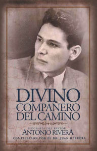 Title: Divino Compañero Del Camino: Biografía Del Pastor Antonio Rivera Compilación Por El Juan D. Herrera, Author: Dr. Juan Herrera