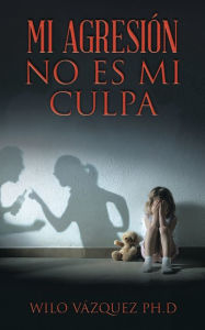 Title: Mi Agresión No Es Mi Culpa, Author: Wilo Vázquez Ph.D