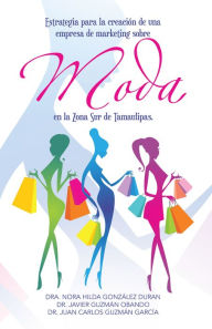 Title: Estrategia para la creación de una empresa de marketing sobre moda en la Zona Sur de Tamaulipas., Author: Dra. Nora Hilda González Duran