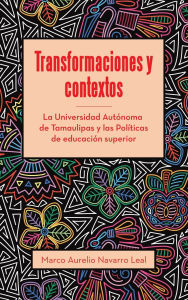 Title: Transformaciones y contextos: La Universidad Autónoma de Tamaulipas y las Políticas de educación superior, Author: Marco Aurelio Navarro Leal