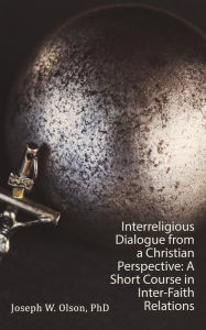 Title: Interreligious Dialogue from a Christian Perspective: A Short Course in Inter-Faith Relations, Author: Joseph W Olson