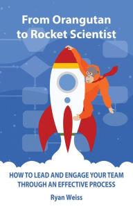 Title: From Orangutan to Rocket Scientist: How To Lead and Engage Your Team Through Effective Process, Author: Ryan Weiss