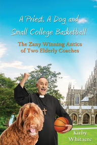 Title: A Priest, A Dog, and small college basketball--the Zany and Winning Antics of Two Elderly Coaches, Author: Kirby Whitacre