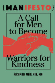 Title: MANifesto: A Call For Men To Become Warriors For Kindness, Author: Richard Matzkin