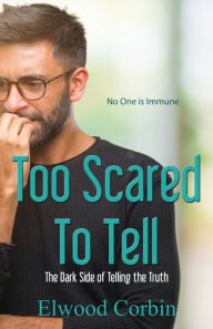 Title: Too Scared To Tell, The Dark Side of Telling the Truth, Author: Elwood Corbin