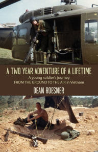 Title: A Two-Year Adventure of a Lifetime, A young soldier's journey FROM THE GROUND TO THE AIR in Vietnam, Author: Dean Roesner