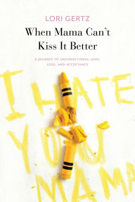 Title: When Mama Can't Kiss it Better, A journey of love, loss and acceptance, Author: Lori Gertz