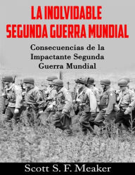 Title: La Inolvidable Segunda Guerra Mundial: Consecuencias De La Impactante Segunda Guerra Mundial, Author: Scott S. F. Meaker