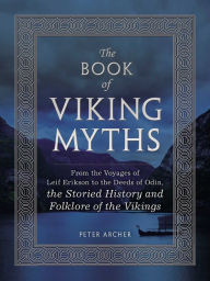 Title: The Book of Viking Myths: From the Voyages of Leif Erikson to the Deeds of Odin, the Storied History and Folklore of the Vikings, Author: Peter Archer
