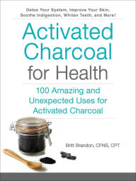 Title: Activated Charcoal for Health: 100 Amazing and Unexpected Uses for Activated Charcoal, Author: Britt Brandon