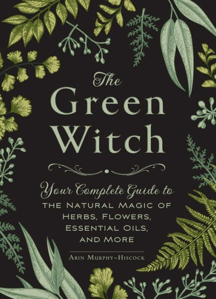 The Green Witch: Your Complete Guide to the Natural Magic of Herbs, Flowers, Essential Oils, and More