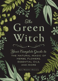Title: The Green Witch: Your Complete Guide to the Natural Magic of Herbs, Flowers, Essential Oils, and More, Author: Arin Murphy-Hiscock