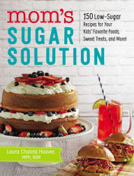 Title: Mom's Sugar Solution: 150 Low-Sugar Recipes for Your Kids' Favorite Foods, Sweet Treats, and More!, Author: Laura Chalela Hoover MPH