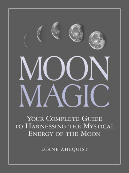 Moon Magic: Your Complete Guide to Harnessing the Mystical Energy of