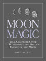 Moon Magic: Your Complete Guide to Harnessing the Mystical Energy of the Moon