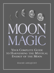 Title: Moon Magic: Your Complete Guide to Harnessing the Mystical Energy of the Moon, Author: Diane Ahlquist