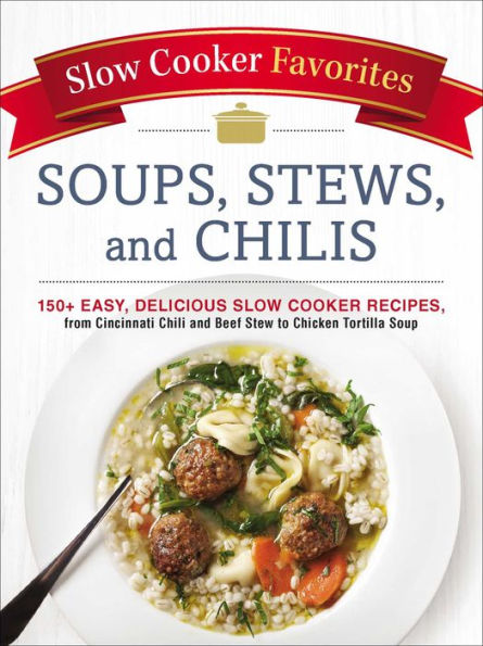 Slow Cooker Favorites Soups, Stews, and Chilis: 150+ Easy, Delicious Recipes, from Cincinnati Chili Beef Stew to Chicken Tortilla Soup