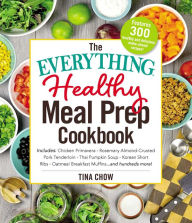 Title: The Everything Healthy Meal Prep Cookbook: Includes: Chicken Primavera * Rosemary Almond-Crusted Pork Tenderloin * Thai Pumpkin Soup * Korean Short Ribs * Oatmeal Breakfast Muffins ... and hundreds more!, Author: Tina Chow