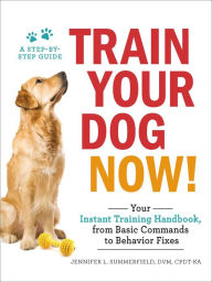 Title: Train Your Dog Now!: Your Instant Training Handbook, from Basic Commands to Behavior Fixes, Author: Jennifer L. Summerfield