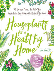 Title: Houseplants for a Healthy Home: 50 Indoor Plants to Help You Breathe Better, Sleep Better, and Feel Better All Year Round, Author: Jon VanZile