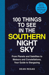 Title: 100 Things to See in the Southern Night Sky: From Planets and Satellites to Meteors and Constellations, Your Guide to Stargazing, Author: Dean Regas