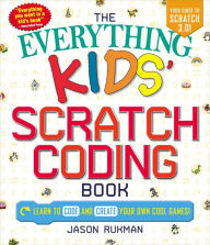 Title: The Everything Kids' Scratch Coding Book: Learn to Code and Create Your Own Cool Games!, Author: Kazuya Koda