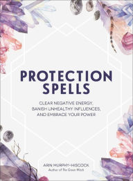 Title: Protection Spells: Clear Negative Energy, Banish Unhealthy Influences, and Embrace Your Power, Author: Arin Murphy-Hiscock