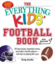 Title: The Everything Kids' Football Book, 6th Edition: All-Time Greats, Legendary Teams, and Today's Favorite Players--With Tips on Playing Like a Pro, Author: Greg Jacobs