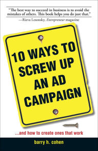 Title: 10 Ways To Screw Up An Ad Campaign: And How to Create Ones That Work, Author: Barry H Cohen