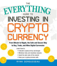 Title: The Everything Guide to Investing in Cryptocurrency: From Bitcoin to Ripple, the Safe and Secure Way to Buy, Trade, and Mine Digital Currencies, Author: Ryan Derousseau