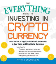 Title: The Everything Guide to Investing in Cryptocurrency: From Bitcoin to Ripple, the Safe and Secure Way to Buy, Trade, and Mine Digital Currencies, Author: Ryan Derousseau