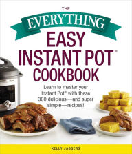 Title: The Everything Easy Instant Pot® Cookbook: Learn to Master Your Instant Pot® with These 300 Delicious--and Super Simple--Recipes!, Author: Kelly Jaggers