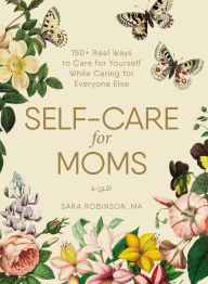 Title: Self-Care for Moms: 150+ Real Ways to Care for Yourself While Caring for Everyone Else, Author: Sara Robinson