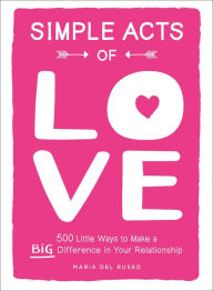 Title: Simple Acts of Love: 500 Little Ways to Make a Big Difference in Your Relationship, Author: Maria Del Russo